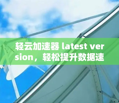 轻云加速器 latest version，轻松提升数据速度的高效工具