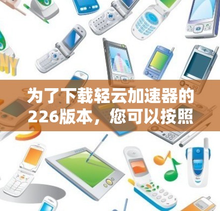 为了下载轻云加速器的226版本，您可以按照以下步骤进行