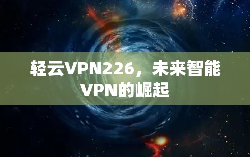 轻云VPN226，未来智能VPN的崛起
