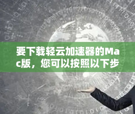 要下载轻云加速器的Mac版，您可以按照以下步骤操作