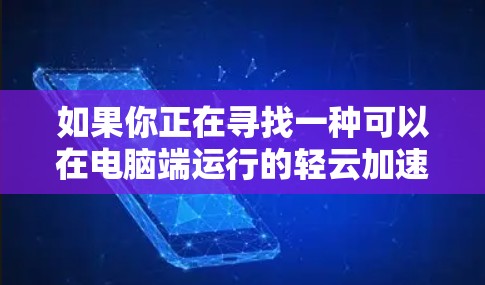 如果你正在寻找一种可以在电脑端运行的轻云加速器，以下是一些推荐的工具，它们都适合快速提升网页加载速度