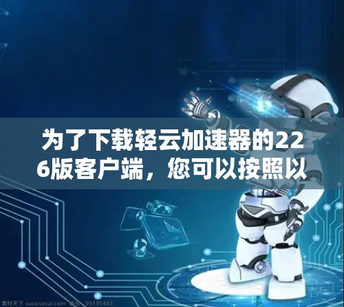 为了下载轻云加速器的226版客户端，您可以按照以下步骤进行