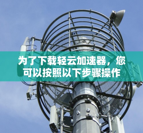 为了下载轻云加速器，您可以按照以下步骤操作