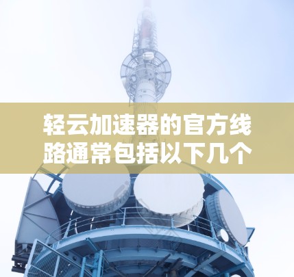 轻云加速器的官方线路通常包括以下几个主要部分