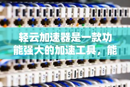 轻云加速器是一款功能强大的加速工具，能够帮助你在手机游戏中更快地加载游戏和提升游戏体验。以下是关于轻云加速器的详细评测