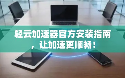 轻云加速器官方安装指南，让加速更顺畅！