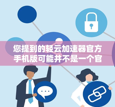 您提到的轻云加速器官方手机版可能并不是一个官方的APP，而是某个第三方加速器的应用。如果您确实指的是轻云加速器，那么它是一个基于云存储功能的加速工具，主要用于提升网页访问速度