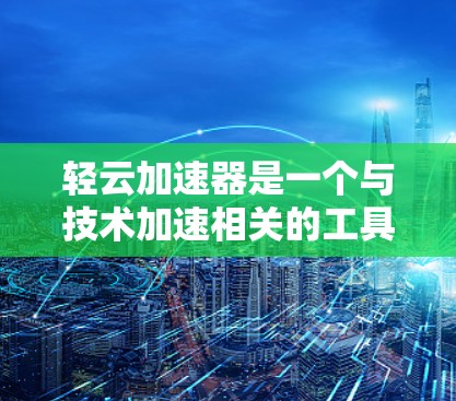 轻云加速器是一个与技术加速相关的工具，通常用于提升应用的加载速度或处理数据的效率。以下是一些可能的解释和使用场景