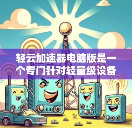 轻云加速器电脑版是一个专门针对轻量级设备的加速工具，旨在帮助用户快速下载和上传数据。以下是关于轻云加速器电脑版的详细信息和推荐