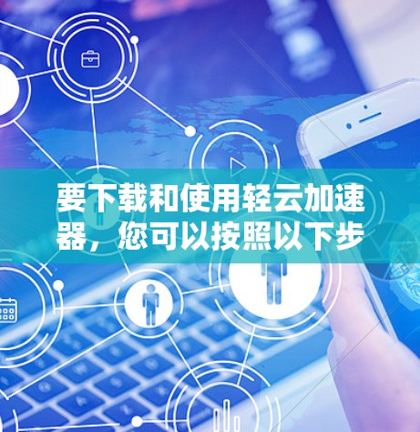 要下载和使用轻云加速器，您可以按照以下步骤操作