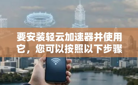 要安装轻云加速器并使用它，您可以按照以下步骤操作