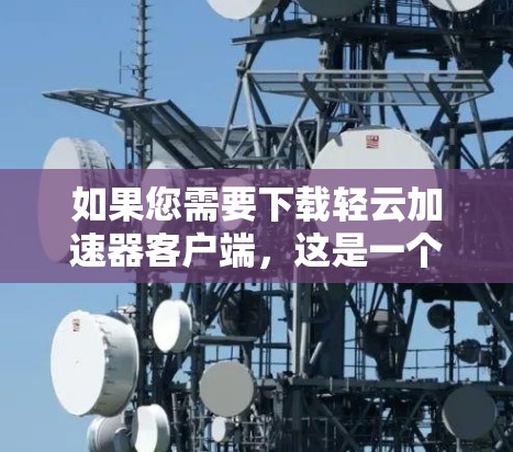 如果您需要下载轻云加速器客户端，这是一个用于加速网络连接的应用程序。以下是下载链接和相关说明