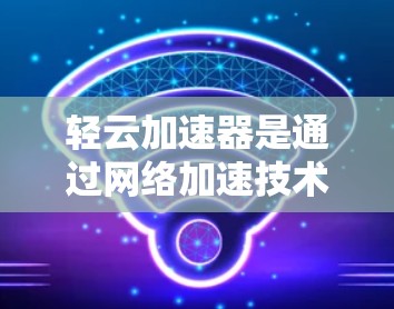 轻云加速器是通过网络加速技术提升网页加载速度和减少网络延迟的一个工具。它通过缓存加速、缓存扩展、缓存优化等多种方式优化网页访问，帮助用户更快地访问互联网资源。以下是对轻云加速器的详细介绍