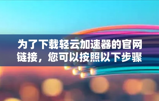 为了下载轻云加速器的官网链接，您可以按照以下步骤操作