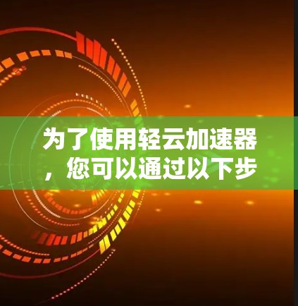 为了使用轻云加速器，您可以通过以下步骤进行