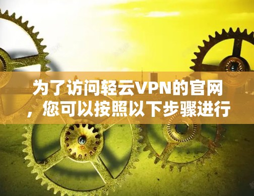 为了访问轻云VPN的官网，您可以按照以下步骤进行操作