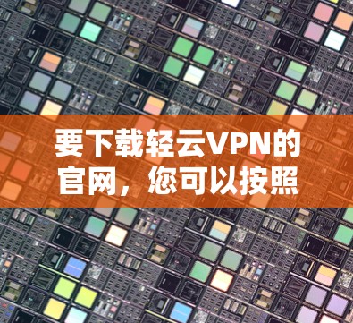 要下载轻云VPN的官网，您可以按照以下步骤操作