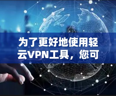 为了更好地使用轻云VPN工具，您可以按照以下步骤进行操作