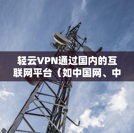 轻云VPN通过国内的互联网平台（如中国网、中国电信等）进行翻墙，允许用户访问国内的VPN服务。翻墙后的服务主要提供国内的VPN资源，如VPN账号、直播平台等。以下是对轻云VPN翻墙软件的详细介绍