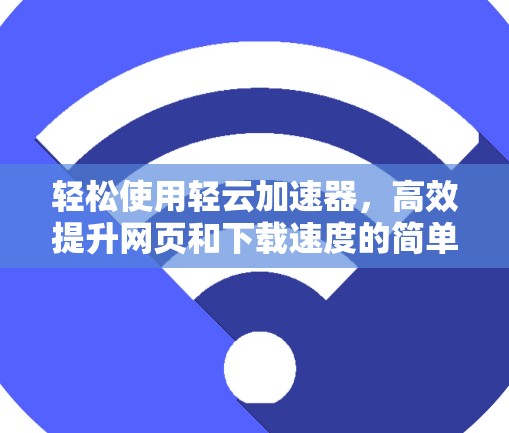 轻松使用轻云加速器，高效提升网页和下载速度的简单指南