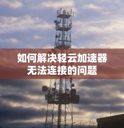 如何解决轻云加速器无法连接的问题