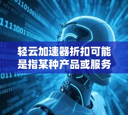 轻云加速器折扣可能是指某种产品或服务在特定时间、地点或数量上享受了折扣优惠。以下是对该话题的分步解释和建议