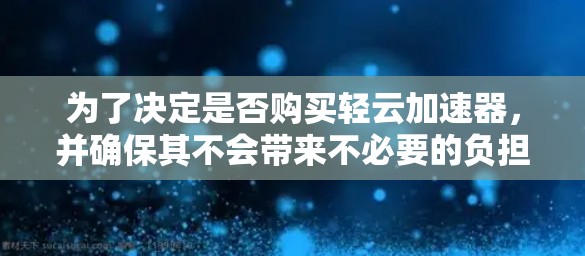 为了决定是否购买轻云加速器，并确保其不会带来不必要的负担，以下是一些步骤和建议