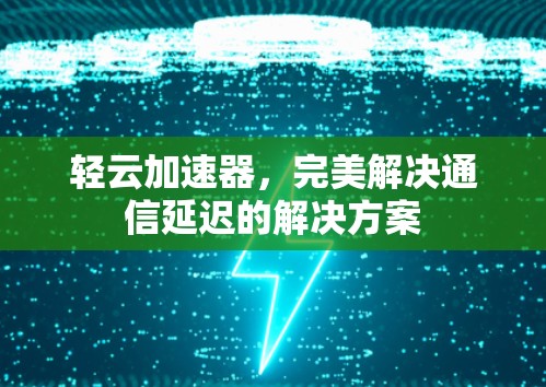 轻云加速器，完美解决通信延迟的解决方案