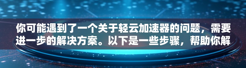 你可能遇到了一个关于轻云加速器的问题，需要进一步的解决方案。以下是一些步骤，帮助你解决可能遇到的问题