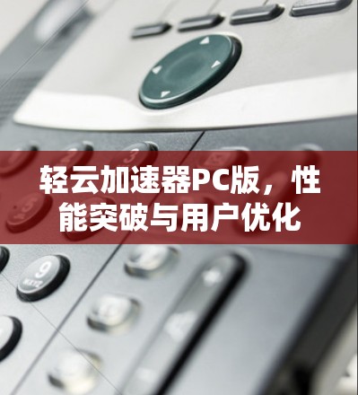 轻云加速器PC版，性能突破与用户优化