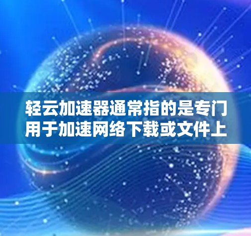 轻云加速器通常指的是专门用于加速网络下载或文件上传的软件或工具。如果你想快速下载文件或提升下载速度，可以尝试以下步骤