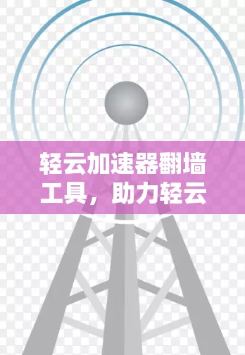 轻云加速器翻墙工具，助力轻云环境高效连接