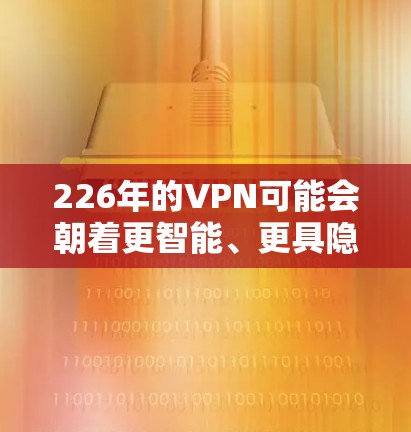 226年的VPN可能会朝着更智能、更具隐私性和安全性的方向发展。随着技术的进步和智能网络的建设，未来的VPN可能会更加注重安全性、隐私性和效率。以下是一些可能在226年出现的最新VPN类型