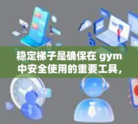 稳定梯子是确保在 gym中安全使用的重要工具，以下是其关键点