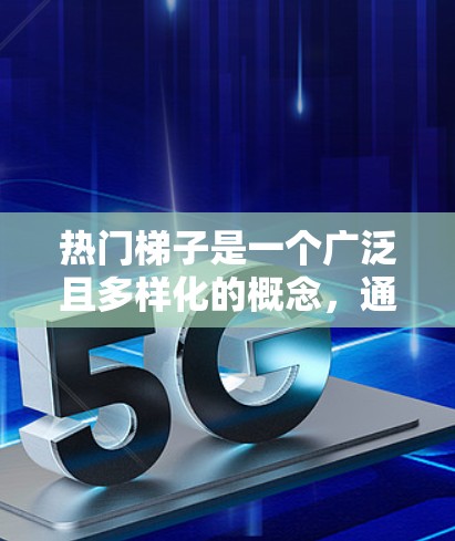 热门梯子是一个广泛且多样化的概念，通常用于组织、排名或评估多个相关主题或内容。以下是关于热门梯子的详细解释