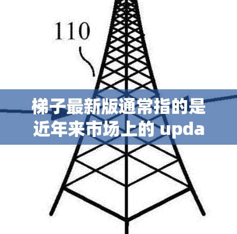 梯子最新版通常指的是近年来市场上的 updated 梯子，与旧款相比，可能采用了更多的创新技术、更耐用的设计、更符合现代建筑的需求，或者在功能和性能上有所提升。以下是一些可能的梯子最新版特点和应用
