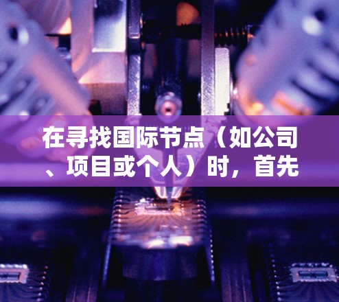 在寻找国际节点（如公司、项目或个人）时，首先需要明确你的目标和需求。以下是一些建议和推荐方法，帮助你找到适合你的国际节点