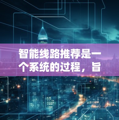 智能线路推荐是一个系统的过程，旨在为用户提供高效、可靠和安全的智能设备解决方案。以下是一个结构化的推荐过程，涵盖从用户评估到用户反馈的全过程，帮助用户找到最适合的智能线路