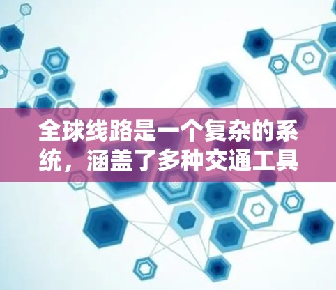 全球线路是一个复杂的系统，涵盖了多种交通工具和服务，为全球各地提供了多样化的交通选择，促进了经济和社会的发展。以下是全球线路的详细介绍