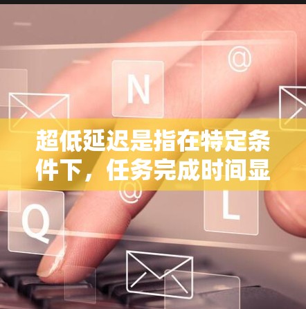 超低延迟是指在特定条件下，任务完成时间显著缩短，通常通过自动化、自动化工具、机器人等技术实现。以下是详细的信息