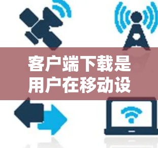 客户端下载是用户在移动设备上运行应用程序或应用的过程。客户端通常指的是手机、平板电脑等移动设备上运行的应用程序或服务。下载客户端的方法有很多种，以下是一些常用的方法