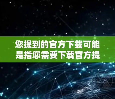 您提到的官方下载可能是指您需要下载官方提供的资源或服务。为了更好地帮助您，我需要了解您具体需要下载什么内容。以下是几种可能的情况