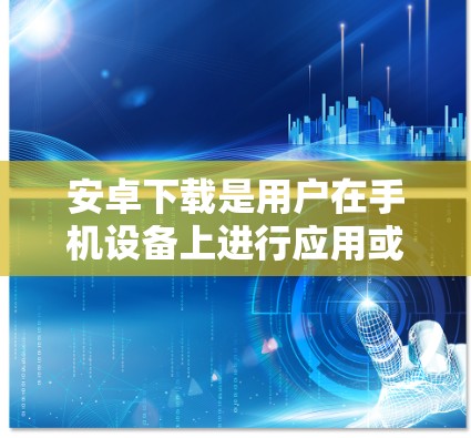 安卓下载是用户在手机设备上进行应用或软件的高效方式之一。以下是一些关于如何进行安卓下载的实用建议