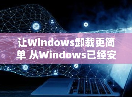 让Windows卸载更简单 从Windows已经安装到Windows已经卸载的全生命周期管理