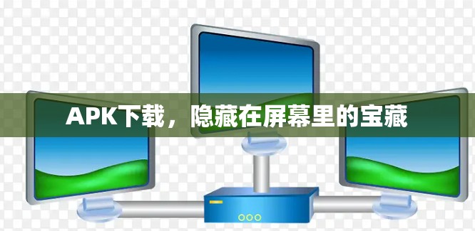 APK下载，隐藏在屏幕里的宝藏