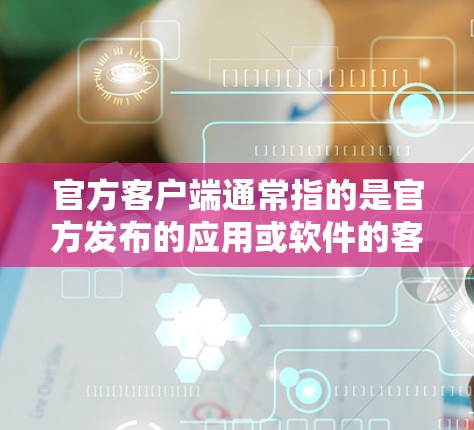 官方客户端通常指的是官方发布的应用或软件的客户端，即在平台上运行的客户端版本，而不是第三方或个人开发的客户端。官方客户端通常具有以下特点