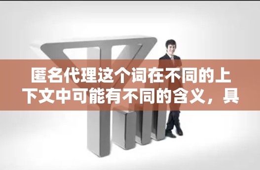 匿名代理这个词在不同的上下文中可能有不同的含义，具体取决于上下文的背景。以下是一些可能的解释