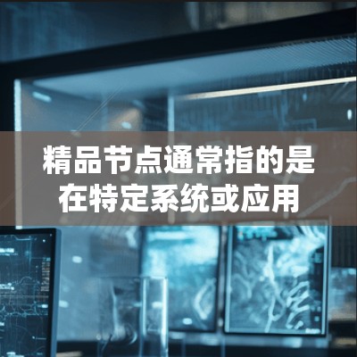 精品节点通常指的是在特定系统或应用中表现非常优秀的节点，具有高性能、高可靠性和高可用性的特点。以下是一些可能的解释和应用场景