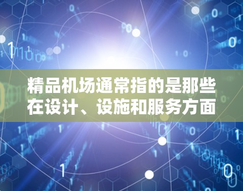 精品机场通常指的是那些在设计、设施和服务方面都表现出色的机场，能够为旅客提供一个舒适、优雅且丰富的出行体验。以下是一些常见的特点和介绍