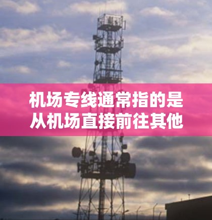 机场专线通常指的是从机场直接前往其他城市或地区的交通方式，包括火车、飞机、汽车等。这些交通工具通常用于缩短从机场到目的地的交通时间，降低出行成本。以下是一些常见的机场专线类型